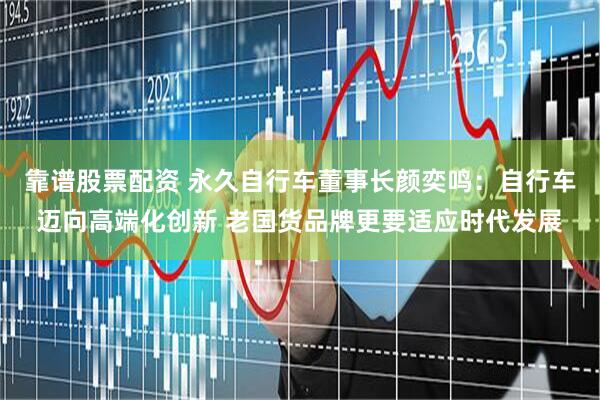 靠谱股票配资 永久自行车董事长颜奕鸣：自行车迈向高端化创新 老国货品牌更要适应时代发展