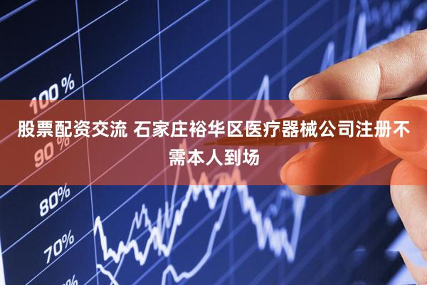股票配资交流 石家庄裕华区医疗器械公司注册不需本人到场