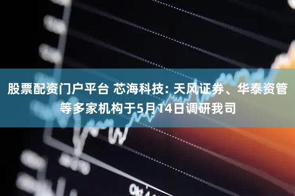 股票配资门户平台 芯海科技: 天风证券、华泰资管等多家机构于5月14日调研我司