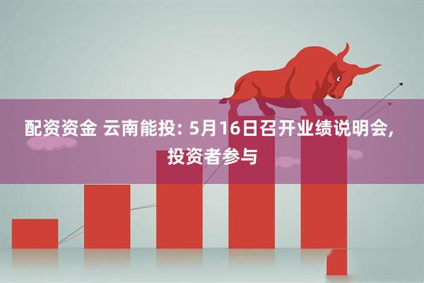 配资资金 云南能投: 5月16日召开业绩说明会, 投资者参与