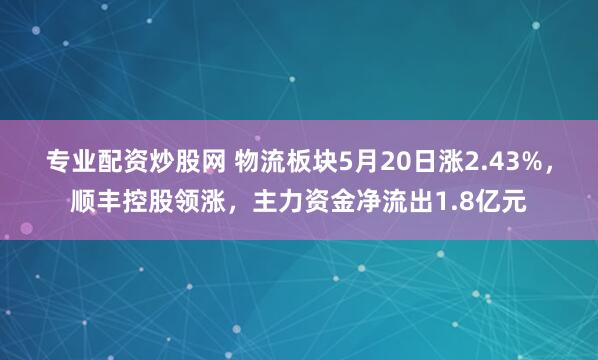 专业配资炒股网 物流板块5月20日涨2.43%，顺丰控股领涨，主力资金净流出1.8亿元