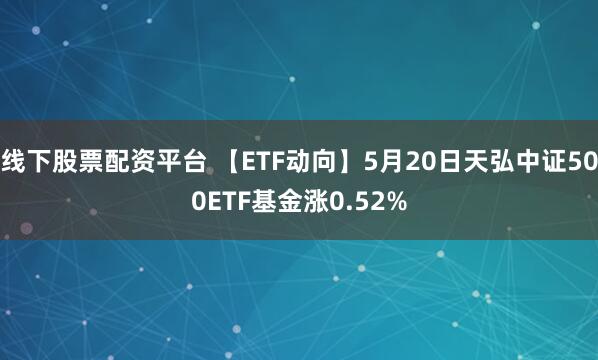 线下股票配资平台 【ETF动向】5月20日天弘中证500ETF基金涨0.52%