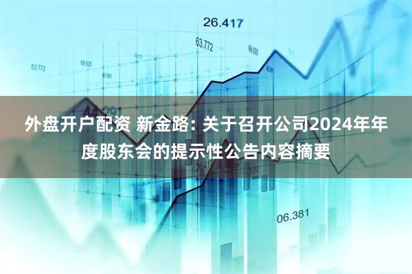 外盘开户配资 新金路: 关于召开公司2024年年度股东会的提示性公告内容摘要