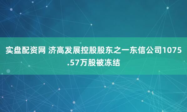 实盘配资网 济高发展控股股东之一东信公司1075.57万股被冻结
