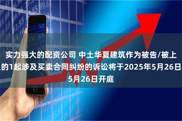 实力强大的配资公司 中土华夏建筑作为被告/被上诉人的1起涉及买卖合同纠纷的诉讼将于2025年5月26日开庭