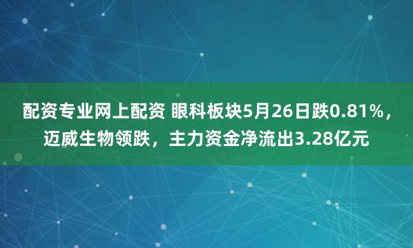 配资专业网上配资 眼科板块5月26日跌0.81%，迈威生物领跌，主力资金净流出3.28亿元