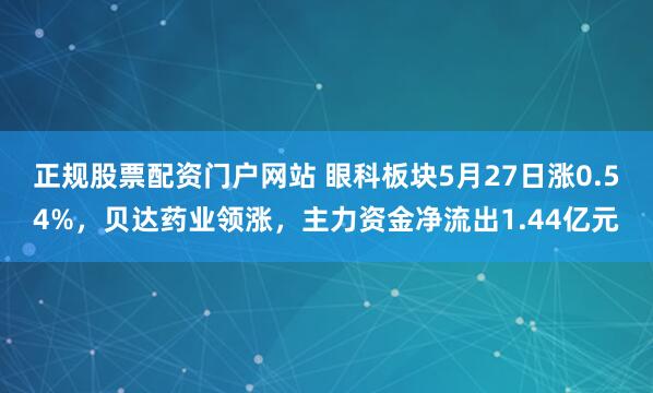 正规股票配资门户网站 眼科板块5月27日涨0.54%，贝达药业领涨，主力资金净流出1.44亿元