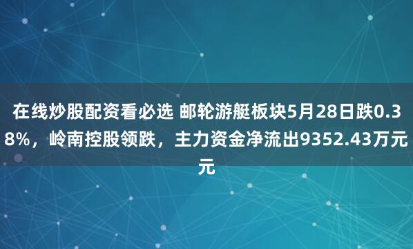 在线炒股配资看必选 邮轮游艇板块5月28日跌0.38%，岭南控股领跌，主力资金净流出9352.43万元