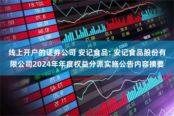 线上开户的证券公司 安记食品: 安记食品股份有限公司2024年年度权益分派实施公告内容摘要