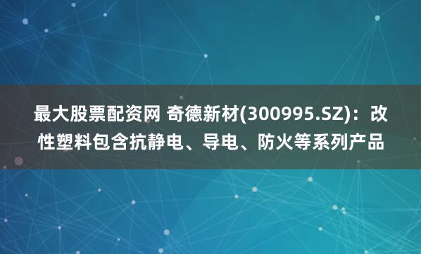 最大股票配资网 奇德新材(300995.SZ)：改性塑料包含抗静电、导电、防火等系列产品
