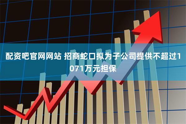 配资吧官网网站 招商蛇口拟为子公司提供不超过1071万元担保