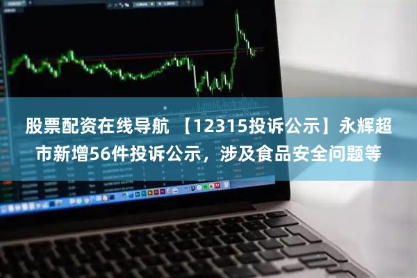 股票配资在线导航 【12315投诉公示】永辉超市新增56件投诉公示，涉及食品安全问题等