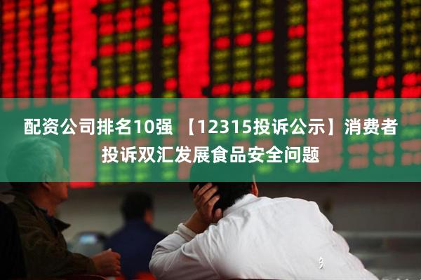 配资公司排名10强 【12315投诉公示】消费者投诉双汇发展食品安全问题