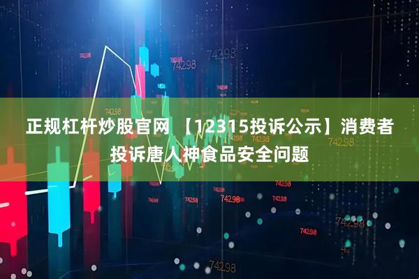 正规杠杆炒股官网 【12315投诉公示】消费者投诉唐人神食品安全问题