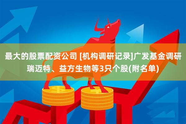 最大的股票配资公司 [机构调研记录]广发基金调研瑞迈特、益方生物等3只个股(附名单)