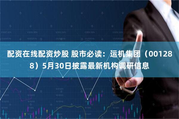 配资在线配资炒股 股市必读：运机集团（001288）5月30日披露最新机构调研信息