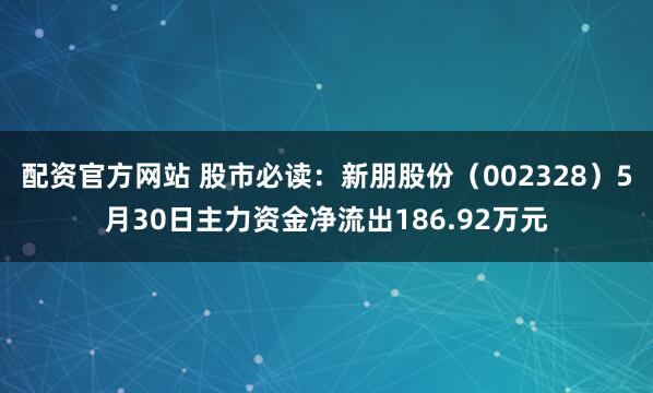 配资官方网站 股市必读：新朋股份（002328）5月30日主力资金净流出186.92万元