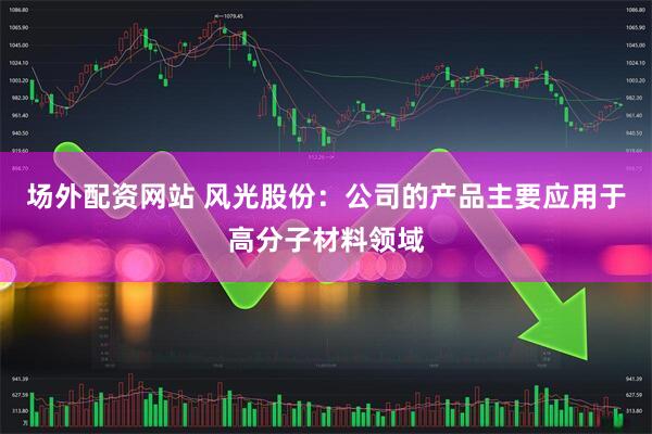 场外配资网站 风光股份：公司的产品主要应用于高分子材料领域