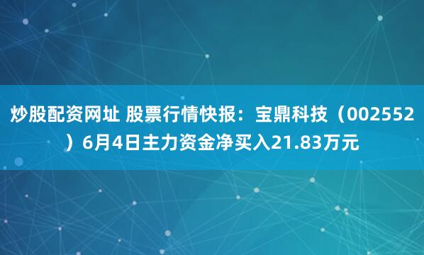 炒股配资网址 股票行情快报：宝鼎科技（002552）6月4日主力资金净买入21.83万元