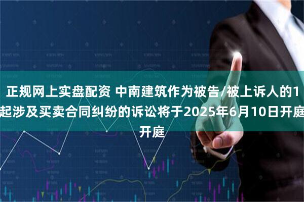 正规网上实盘配资 中南建筑作为被告/被上诉人的1起涉及买卖合同纠纷的诉讼将于2025年6月10日开庭