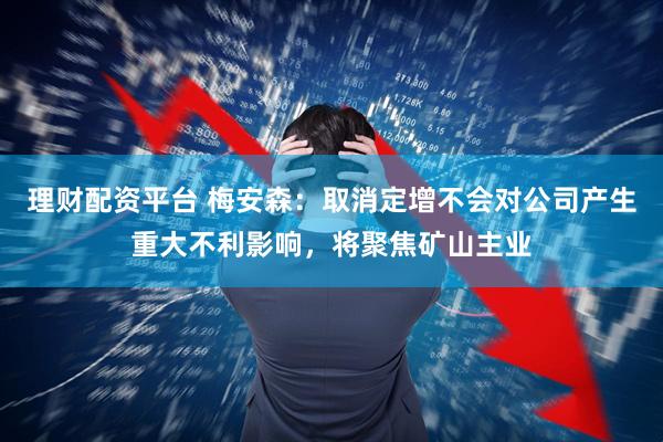 理财配资平台 梅安森：取消定增不会对公司产生重大不利影响，将聚焦矿山主业