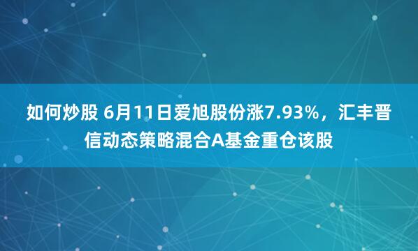 如何炒股 6月11日爱旭股份涨7.93%，汇丰晋信动态策略混合A基金重仓该股