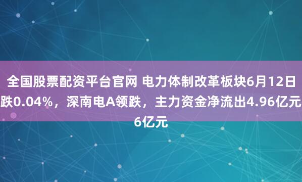 全国股票配资平台官网 电力体制改革板块6月12日跌0.04%，深南电A领跌，主力资金净流出4.96亿元