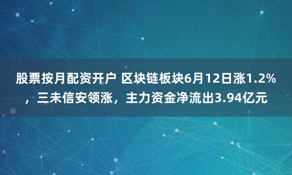 股票按月配资开户 区块链板块6月12日涨1.2%，三未信安领涨，主力资金净流出3.94亿元