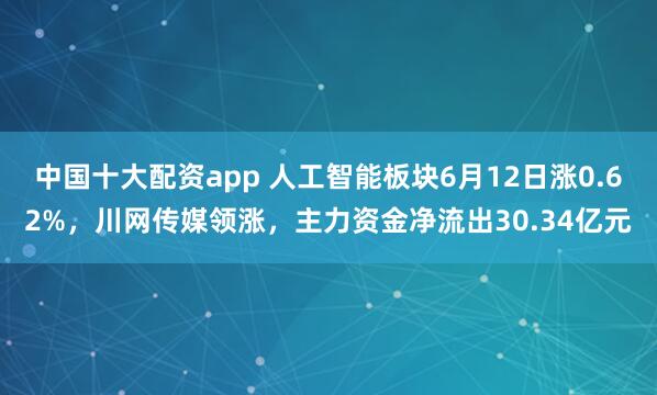 中国十大配资app 人工智能板块6月12日涨0.62%，川网传媒领涨，主力资金净流出30.34亿元