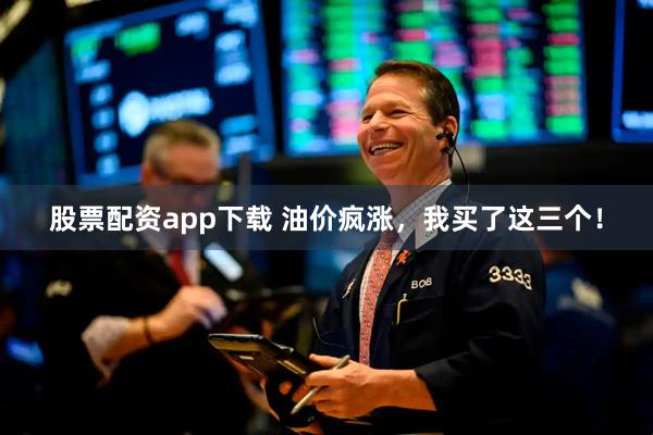 股票配资app下载 油价疯涨，我买了这三个！