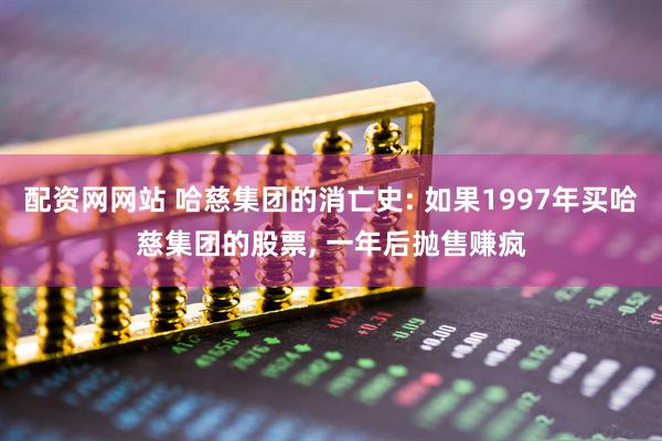 配资网网站 哈慈集团的消亡史: 如果1997年买哈慈集团的股票, 一年后抛售赚疯