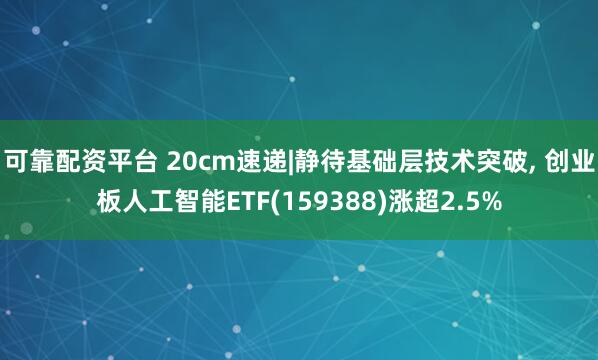 可靠配资平台 20cm速递|静待基础层技术突破, 创业板人工智能ETF(159388)涨超2.5%