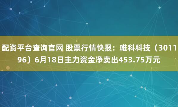 配资平台查询官网 股票行情快报：唯科科技（301196）6月18日主力资金净卖出453.75万元