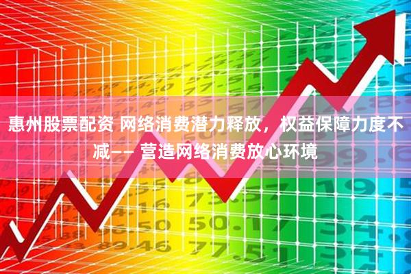 惠州股票配资 网络消费潜力释放，权益保障力度不减—— 营造网络消费放心环境