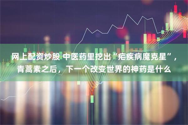 网上配资炒股 中医药里挖出“疟疾病魔克星”，青蒿素之后，下一个改变世界的神药是什么