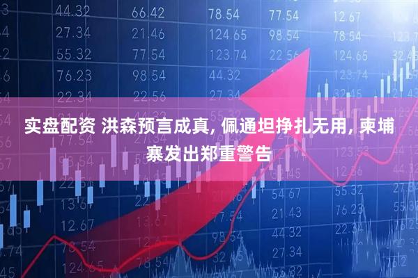 实盘配资 洪森预言成真, 佩通坦挣扎无用, 柬埔寨发出郑重警告