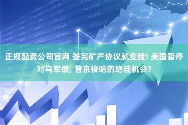 正规配资公司官网 签完矿产协议就变脸! 美国暂停对乌军援, 普京梭哈的绝佳机会?