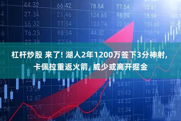 杠杆炒股 来了! 湖人2年1200万签下3分神射, 卡佩拉重返火箭, 威少或离开掘金