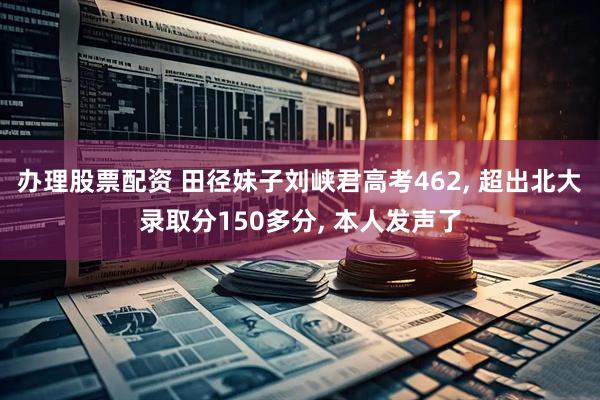 办理股票配资 田径妹子刘峡君高考462, 超出北大录取分150多分, 本人发声了