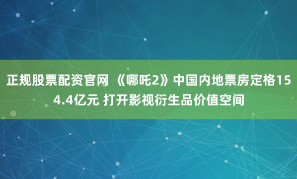 正规股票配资官网 《哪吒2》中国内地票房定格154.4亿元 打开影视衍生品价值空间