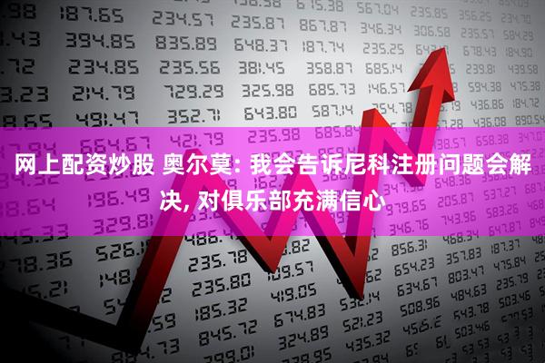 网上配资炒股 奥尔莫: 我会告诉尼科注册问题会解决, 对俱乐部充满信心