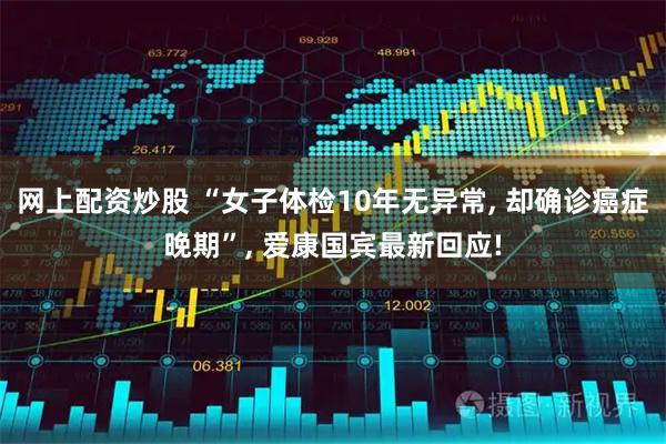 网上配资炒股 “女子体检10年无异常, 却确诊癌症晚期”, 爱康国宾最新回应!