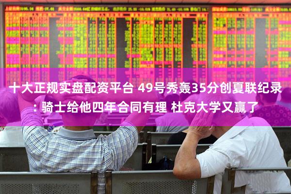 十大正规实盘配资平台 49号秀轰35分创夏联纪录: 骑士给他四年合同有理 杜克大学又赢了