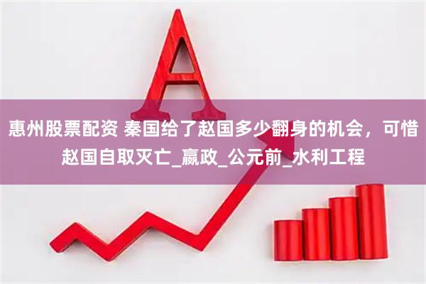 惠州股票配资 秦国给了赵国多少翻身的机会，可惜赵国自取灭亡_嬴政_公元前_水利工程
