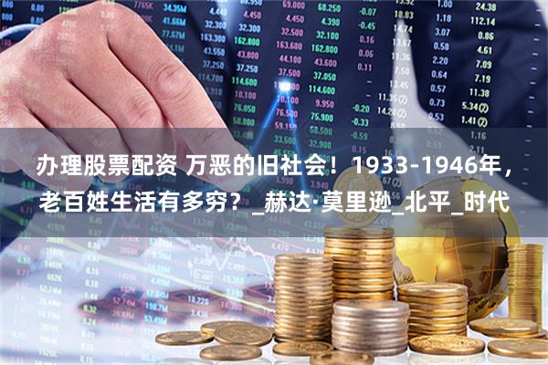 办理股票配资 万恶的旧社会！1933-1946年，老百姓生活有多穷？_赫达·莫里逊_北平_时代