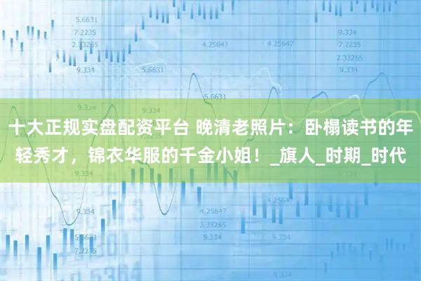 十大正规实盘配资平台 晚清老照片：卧榻读书的年轻秀才，锦衣华服的千金小姐！_旗人_时期_时代