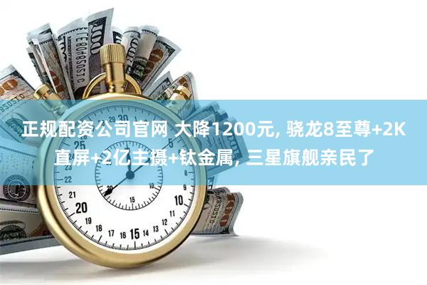 正规配资公司官网 大降1200元, 骁龙8至尊+2K直屏+2亿主摄+钛金属, 三星旗舰亲民了