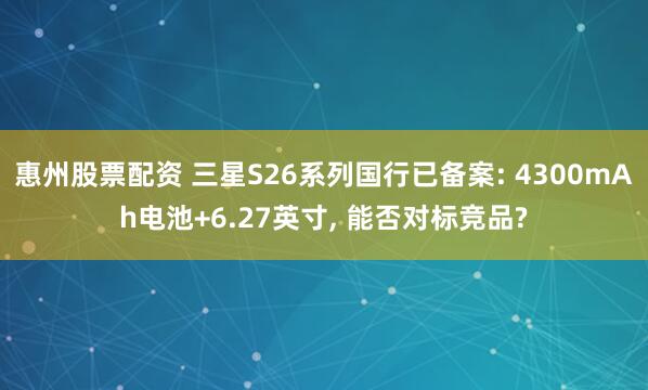 惠州股票配资 三星S26系列国行已备案: 4300mAh电池+6.27英寸, 能否对标竞品?