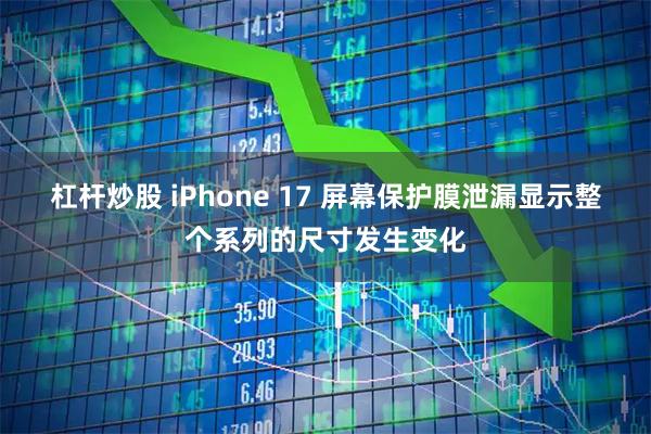 杠杆炒股 iPhone 17 屏幕保护膜泄漏显示整个系列的尺寸发生变化