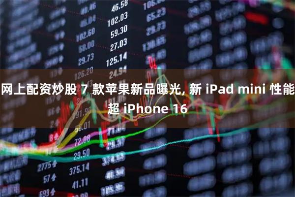 网上配资炒股 7 款苹果新品曝光, 新 iPad mini 性能超 iPhone 16